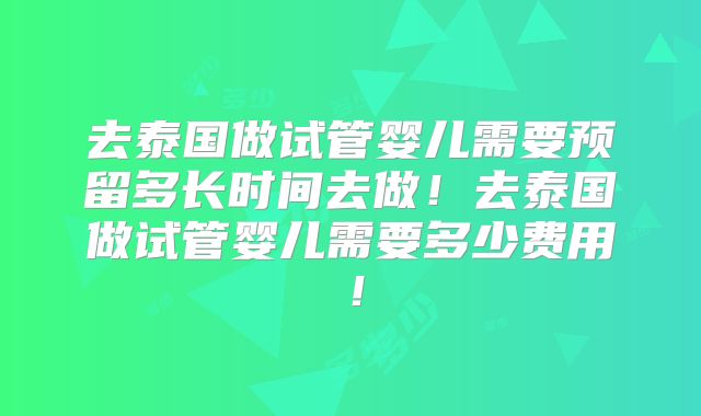去泰国做试管婴儿需要预留多长时间去做!去泰国做试管婴儿需要多少费用!