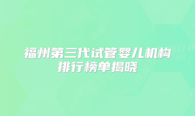 福州第三代试管婴儿机构排行榜单揭晓