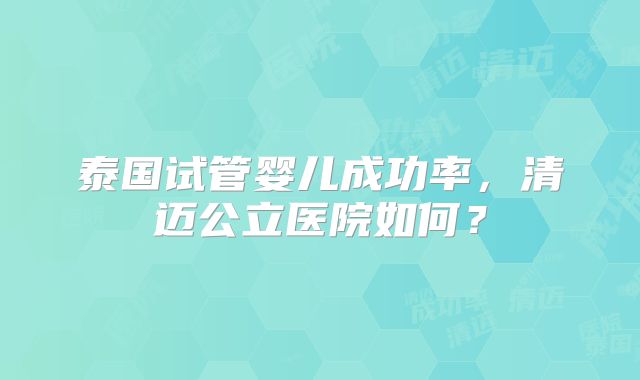 泰国试管婴儿成功率,清迈公立医院如何?