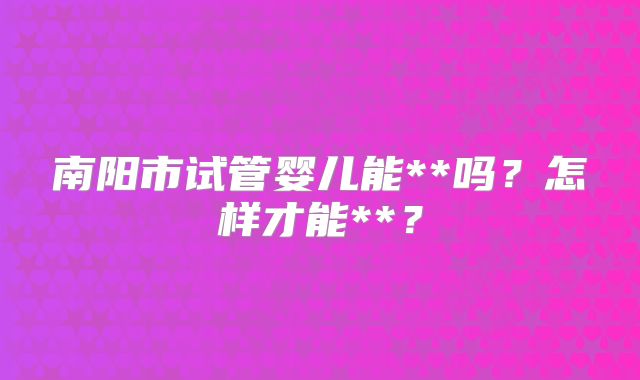 南阳市试管婴儿能**吗？怎样才能**？
