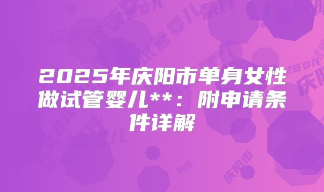 2025年庆阳市单身女性做试管婴儿**:附申请条件详解
