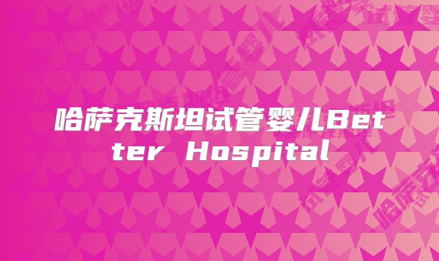 哈萨克斯坦试管婴儿Better Hospital