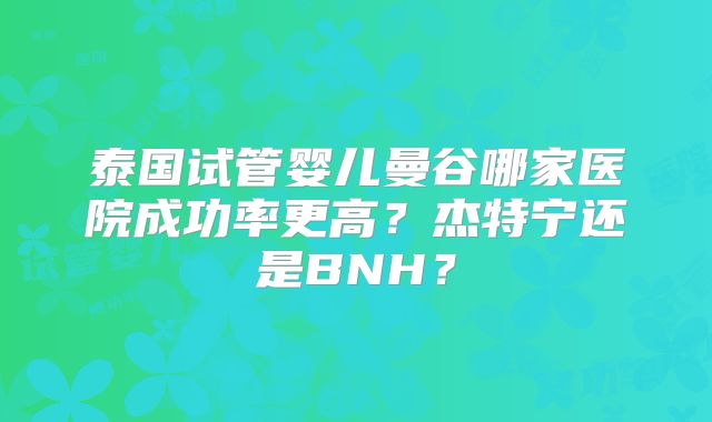 泰国试管婴儿曼谷哪家医院成功率更高?杰特宁还是BNH?