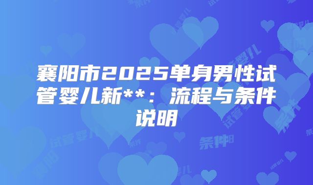襄阳市2025单身男性试管婴儿新**：流程与条件说明