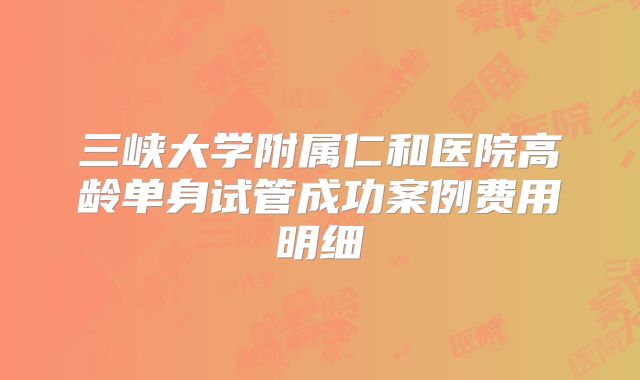 三峡大学附属仁和医院高龄单身试管成功案例费用明细