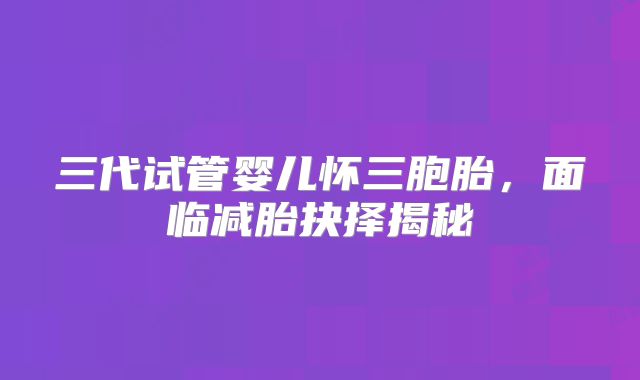 三代试管婴儿怀三胞胎,面临减胎抉择揭秘