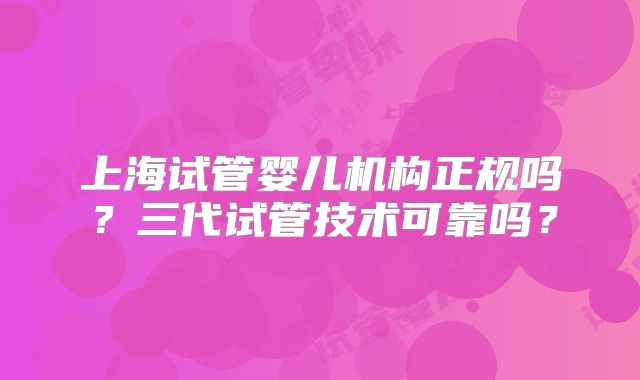 上海试管婴儿机构正规吗?三代试管技术可靠吗?