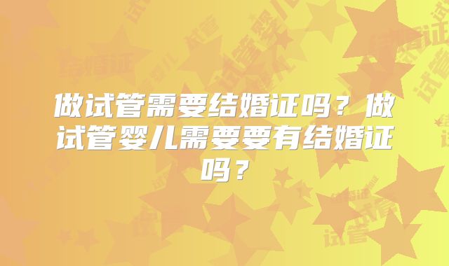 做试管需要结婚证吗?做试管婴儿需要要有结婚证吗?