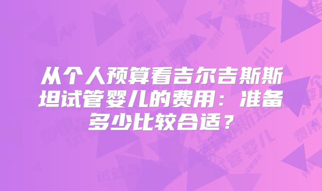 从个人预算看吉尔吉斯斯坦试管婴儿的费用：准备多少比较合适？