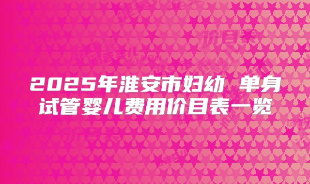2025年淮安市妇幼 单身试管婴儿费用价目表一览