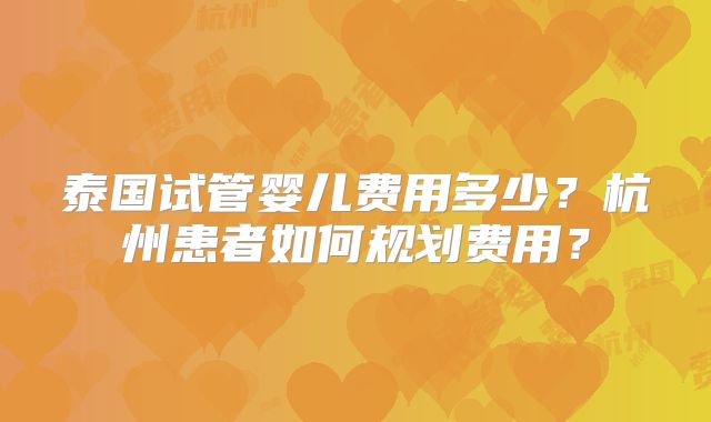 泰国试管婴儿费用多少？杭州患者如何规划费用？