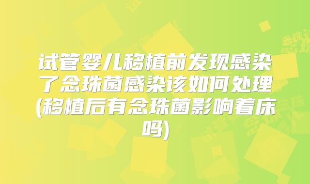 试管婴儿移植前发现感染了念珠菌感染该如何处理(移植后有念珠菌影响着床吗)