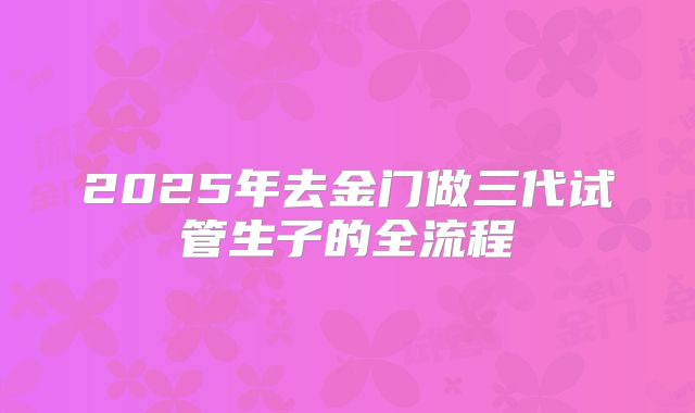 2025年去金门做三代试管生子的全流程
