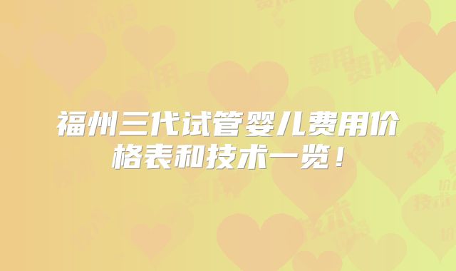 福州三代试管婴儿费用价格表和技术一览!