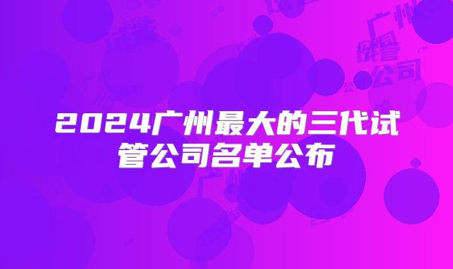 2024广州最大的三代试管公司名单公布