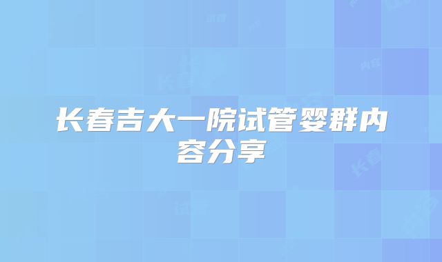 长春吉大一院试管婴群内容分享
