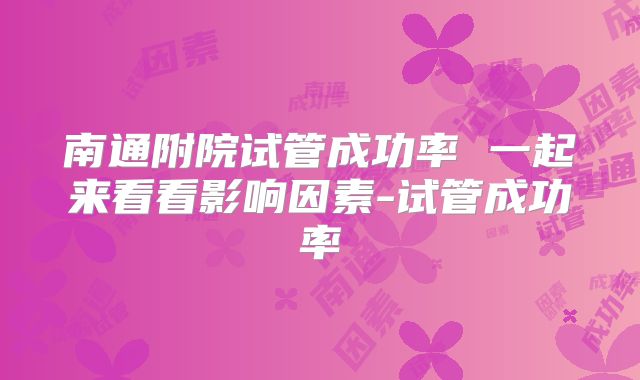 南通附院试管成功率 一起来看看影响因素-试管成功率