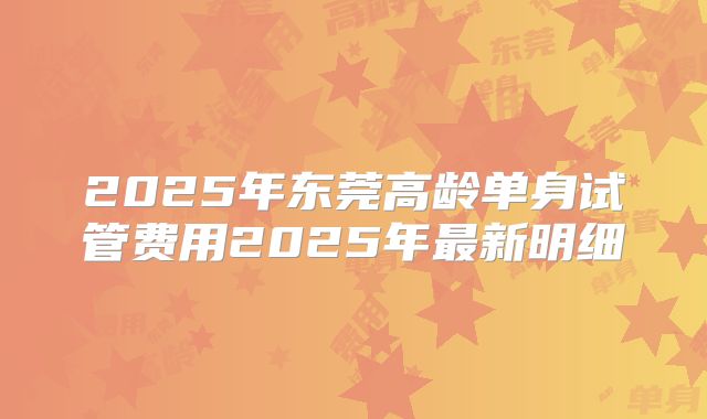 2025年东莞高龄单身试管费用2025年最新明细