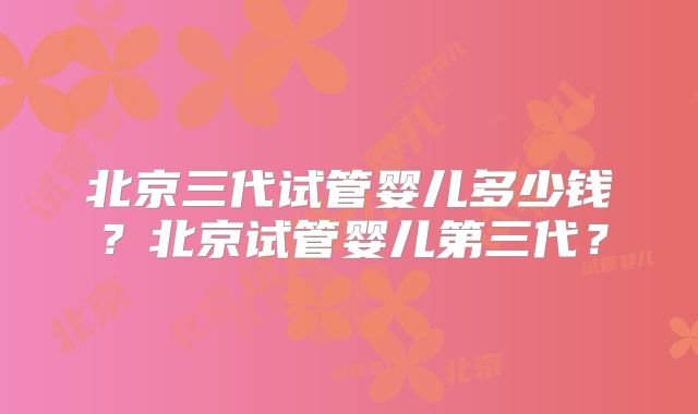 北京三代试管婴儿多少钱？北京试管婴儿第三代？