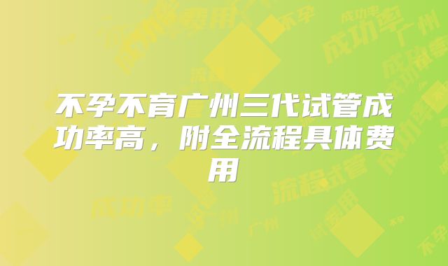 不孕不育广州三代试管成功率高,附全流程具体费用