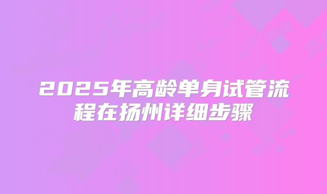 2025年高龄单身试管流程在扬州详细步骤