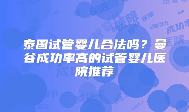 泰国试管婴儿合法吗？曼谷成功率高的试管婴儿医院推荐