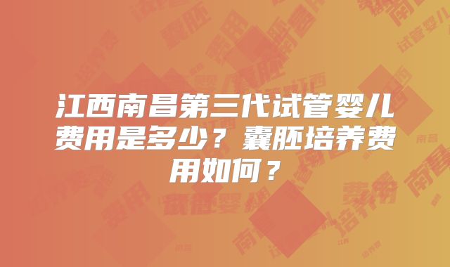 江西南昌第三代试管婴儿费用是多少？囊胚培养费用如何？