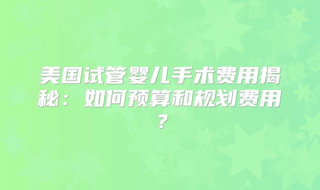 美国试管婴儿手术费用揭秘：如何预算和规划费用？