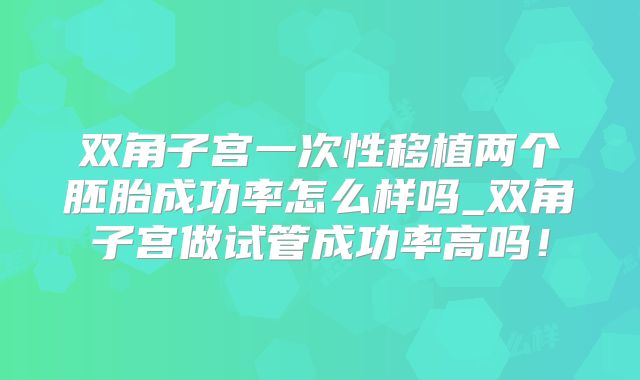 双角子宫一次性移植两个胚胎成功率怎么样吗_双角子宫做试管成功率高吗!