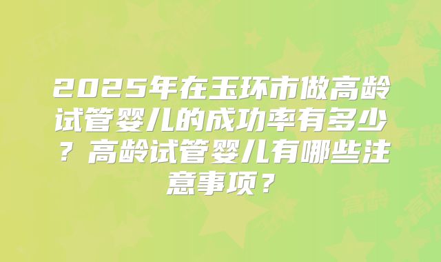 2025年在玉环市做高龄试管婴儿的成功率有多少？高龄试管婴儿有哪些注意事项？