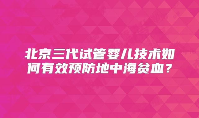 北京三代试管婴儿技术如何有效预防地中海贫血?