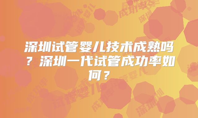 深圳试管婴儿技术成熟吗?深圳一代试管成功率如何?