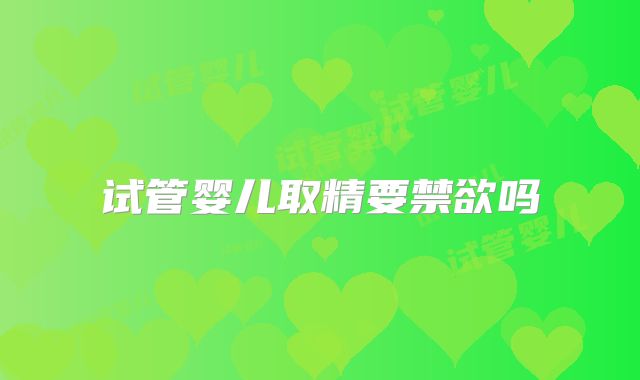 试管婴儿取精要禁欲吗
