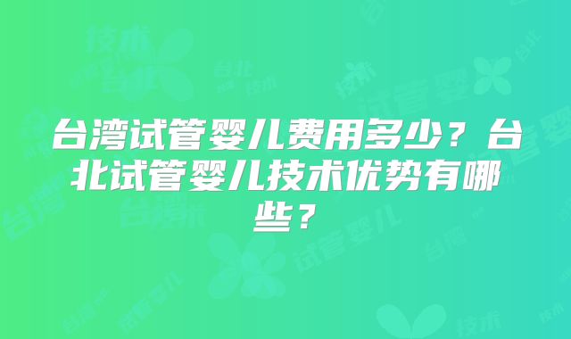 台湾试管婴儿费用多少？台北试管婴儿技术优势有哪些？