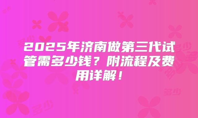 2025年济南做第三代试管需多少钱?附流程及费用详解!