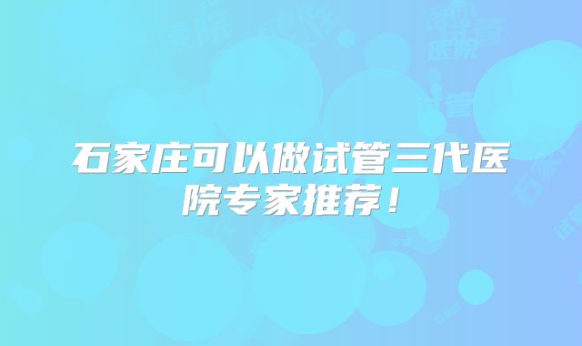 石家庄可以做试管三代医院专家推荐!