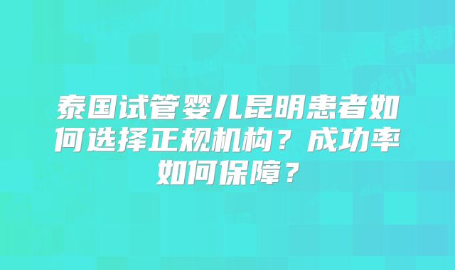 泰国试管婴儿昆明患者如何选择正规机构？成功率如何保障？