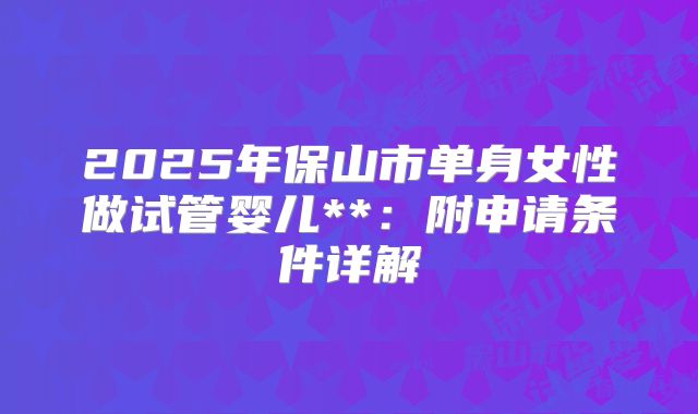 2025年保山市单身女性做试管婴儿**:附申请条件详解