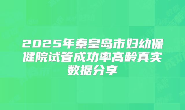 2025年秦皇岛市妇幼保健院试管成功率高龄真实数据分享