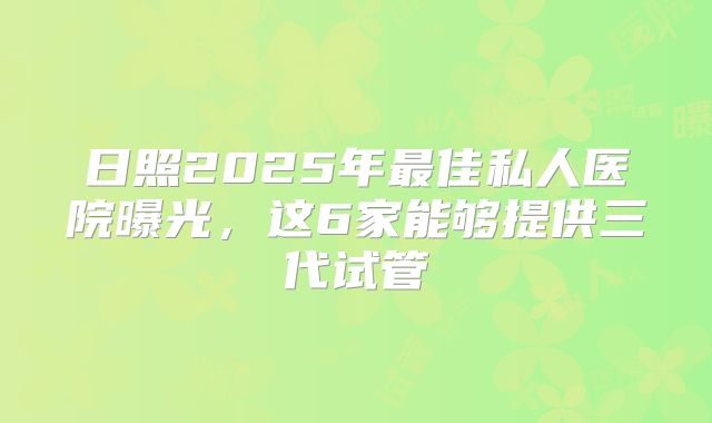 日照2025年最佳私人医院曝光,这6家能够提供三代试管