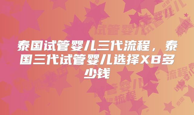泰国试管婴儿三代流程,泰国三代试管婴儿选择XB多少钱