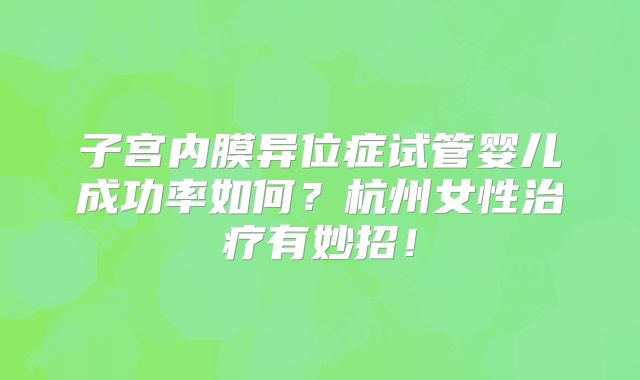 子宫内膜异位症试管婴儿成功率如何？杭州女性治疗有妙招！