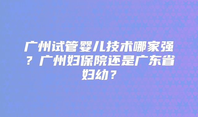 广州试管婴儿技术哪家强？广州妇保院还是广东省妇幼？