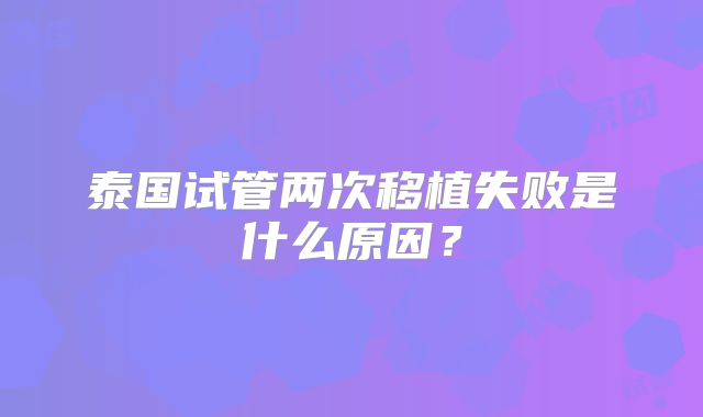 泰国试管两次移植失败是什么原因?