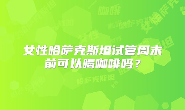 女性哈萨克斯坦试管周末前可以喝咖啡吗?
