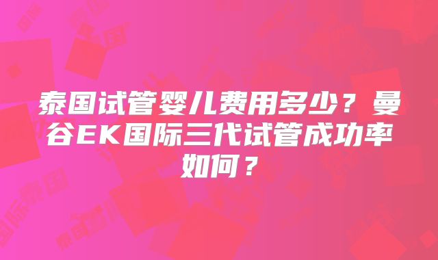 泰国试管婴儿费用多少?曼谷EK国际三代试管成功率如何?
