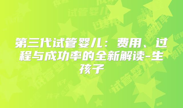 第三代试管婴儿:费用、过程与成功率的全新解读-生孩子