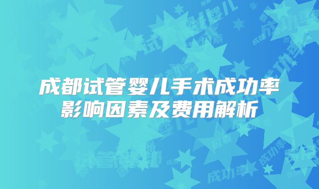 成都试管婴儿手术成功率影响因素及费用解析