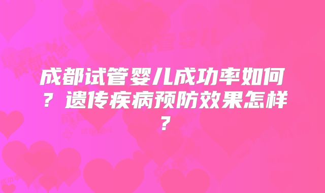 成都试管婴儿成功率如何?遗传疾病预防效果怎样?