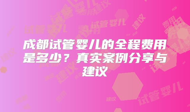 成都试管婴儿的全程费用是多少?真实案例分享与建议
